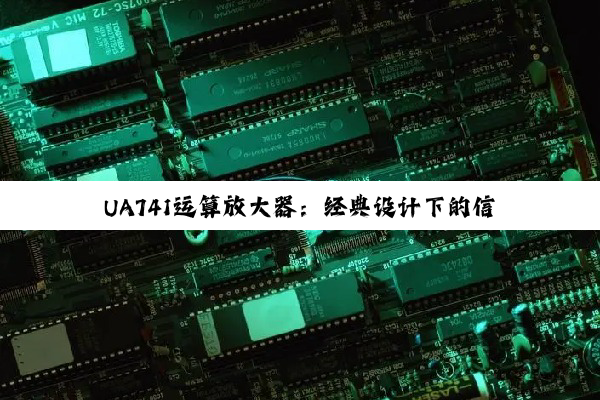 UA741运算放大器：经典设计下的信号处理基石与未来创新启示