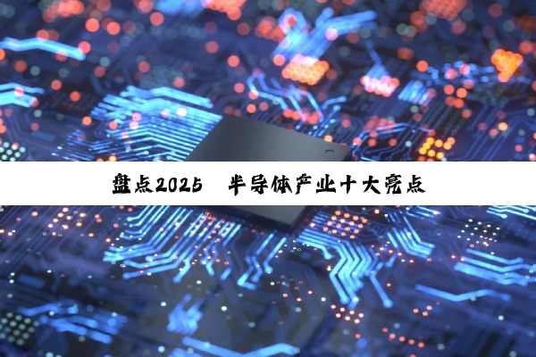 盘点2025丨半导体产业十大亮点